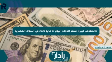 «انخفاض كبير» سعر الدولار اليوم 27 مايو 2025 في البنوك المصرية